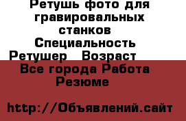 Ретушь фото для гравировальных станков › Специальность ­ Ретушер › Возраст ­ 40 - Все города Работа » Резюме   
